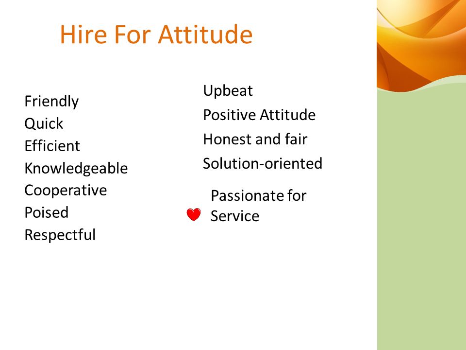 Hire For Attitude Friendly Quick Efficient Knowledgeable Cooperative Poised Respectful Upbeat Positive Attitude Honest and fair Solution-oriented Passionate for Service