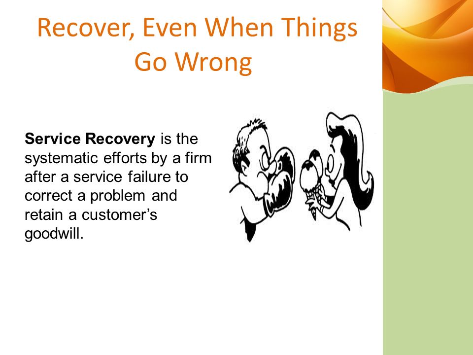 Recover, Even When Things Go Wrong Service Recovery is the systematic efforts by a firm after a service failure to correct a problem and retain a customer’s goodwill.