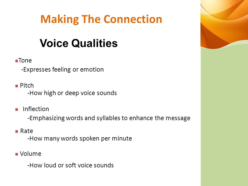 Making The Connection Tone -Expresses feeling or emotion Voice Qualities Inflection -Emphasizing words and syllables to enhance the message Pitch -How high or deep voice sounds Rate -How many words spoken per minute Volume -How loud or soft voice sounds