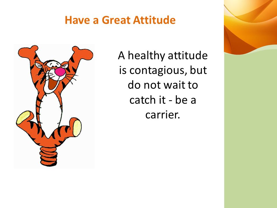Have a Great Attitude A healthy attitude is contagious, but do not wait to catch it - be a carrier.