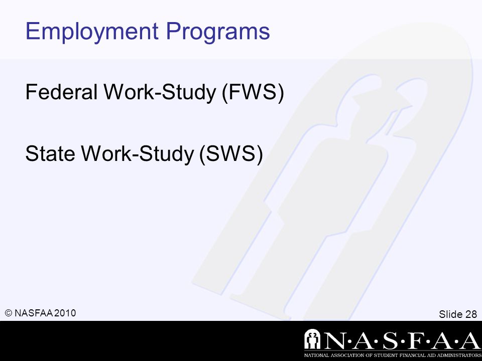 Slide 28 © NASFAA 2010 Employment Programs Federal Work-Study (FWS) State Work-Study (SWS)