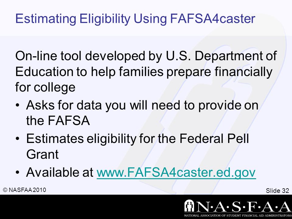 Slide 32 © NASFAA 2010 Estimating Eligibility Using FAFSA4caster On-line tool developed by U.S.