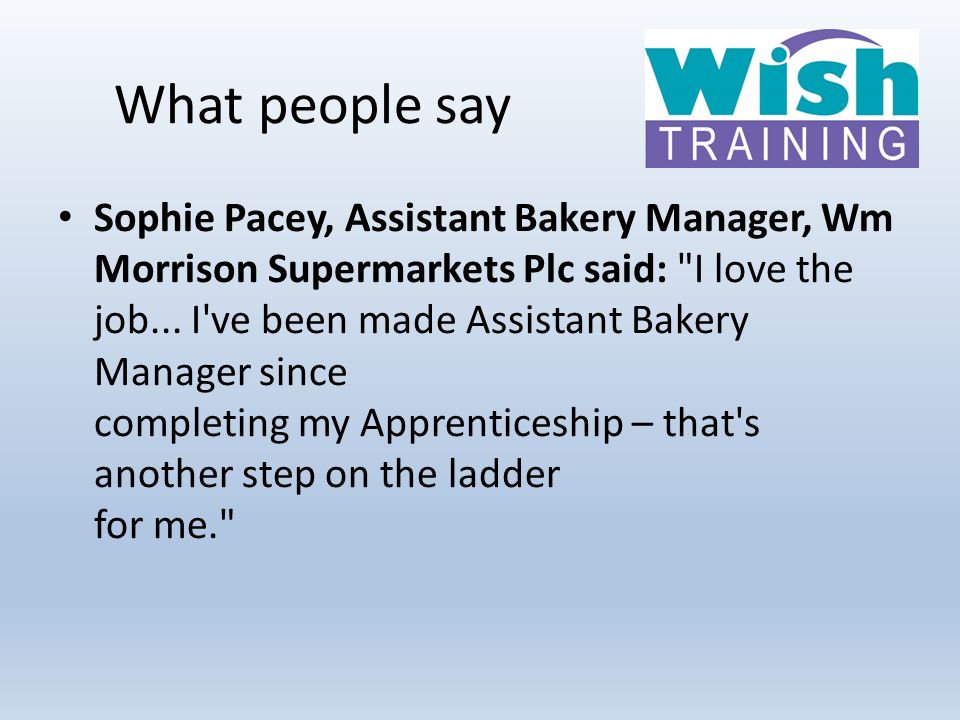 What people say Sophie Pacey, Assistant Bakery Manager, Wm Morrison Supermarkets Plc said: I love the job...