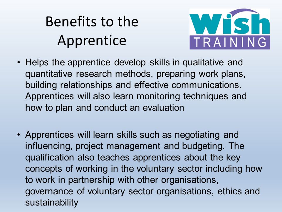 Benefits to the Apprentice Helps the apprentice develop skills in qualitative and quantitative research methods, preparing work plans, building relationships and effective communications.