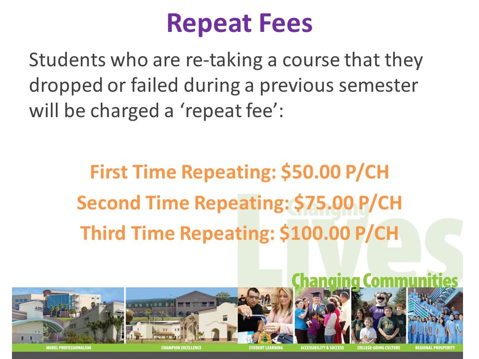 Repeat Fees Students who are re-taking a course that they dropped or failed during a previous semester will be charged a ‘repeat fee’: First Time Repeating: $50.00 P/CH Second Time Repeating: $75.00 P/CH Third Time Repeating: $ P/CH