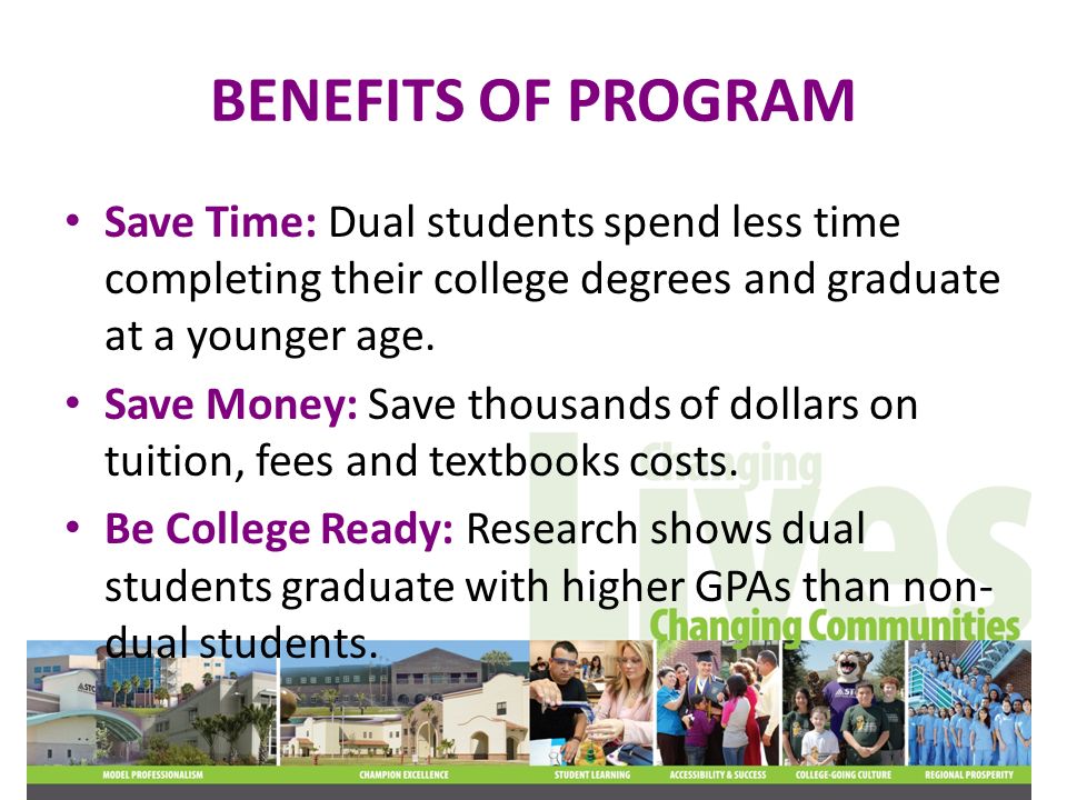 BENEFITS OF PROGRAM Save Time: Dual students spend less time completing their college degrees and graduate at a younger age.