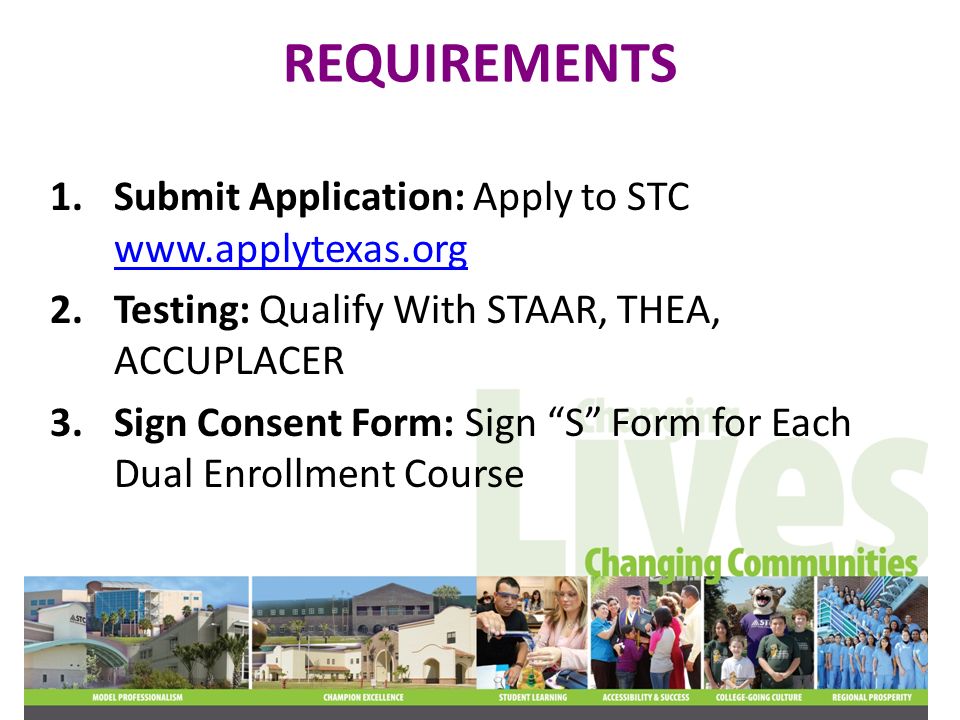 REQUIREMENTS 1.Submit Application: Apply to STC Testing: Qualify With STAAR, THEA, ACCUPLACER 3.Sign Consent Form: Sign S Form for Each Dual Enrollment Course