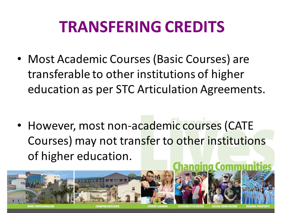 TRANSFERING CREDITS Most Academic Courses (Basic Courses) are transferable to other institutions of higher education as per STC Articulation Agreements.
