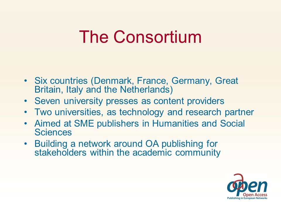 The Consortium Six countries (Denmark, France, Germany, Great Britain, Italy and the Netherlands) Seven university presses as content providers Two universities, as technology and research partner Aimed at SME publishers in Humanities and Social Sciences Building a network around OA publishing for stakeholders within the academic community