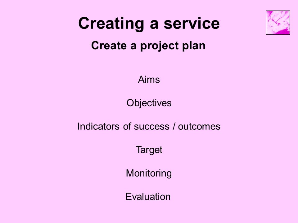 Creating a service Create a project plan Aims Indicators of success / outcomes Target Monitoring Objectives Evaluation