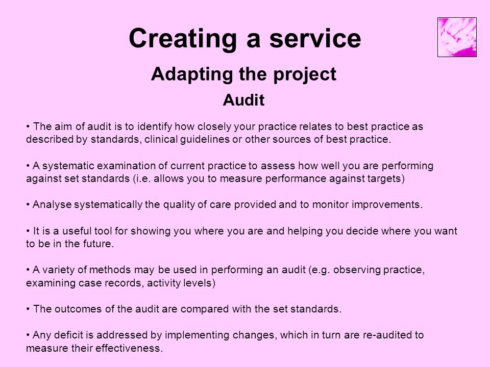 Creating a service Adapting the project The aim of audit is to identify how closely your practice relates to best practice as described by standards, clinical guidelines or other sources of best practice.