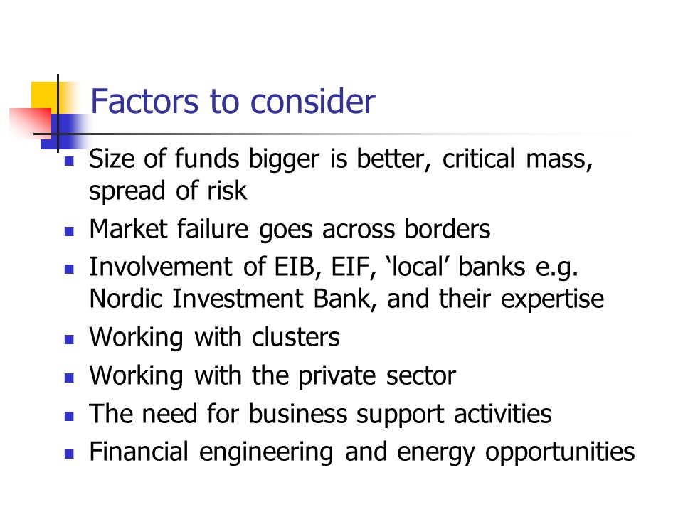 Factors to consider Size of funds bigger is better, critical mass, spread of risk Market failure goes across borders Involvement of EIB, EIF, ‘local’ banks e.g.