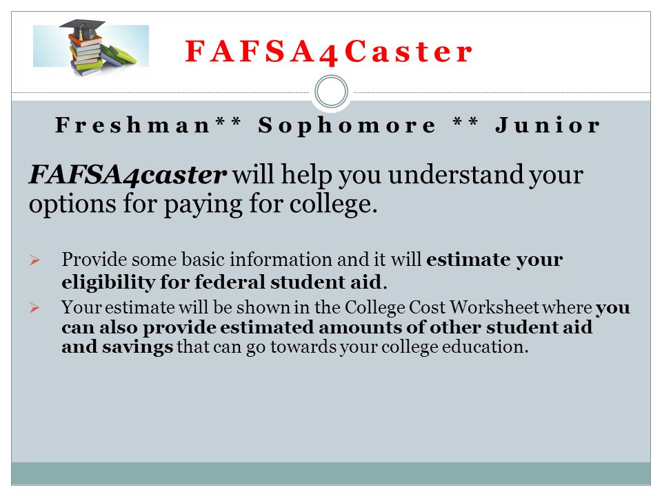 FAFSA4Caster Freshman** Sophomore ** Junior FAFSA4caster will help you understand your options for paying for college.