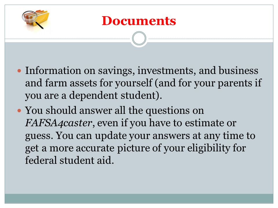 Documents Information on savings, investments, and business and farm assets for yourself (and for your parents if you are a dependent student).