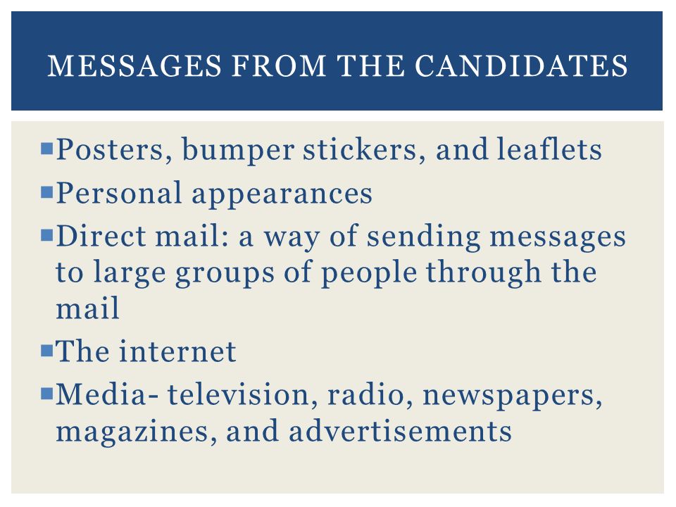  Posters, bumper stickers, and leaflets  Personal appearances  Direct mail: a way of sending messages to large groups of people through the mail  The internet  Media- television, radio, newspapers, magazines, and advertisements MESSAGES FROM THE CANDIDATES