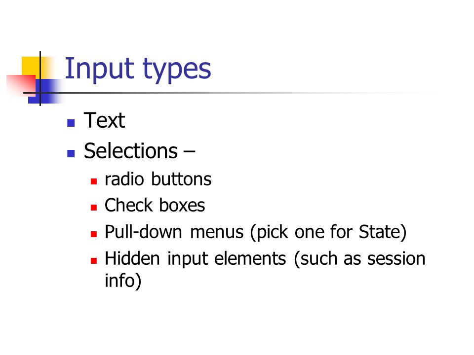 Input types Text Selections – radio buttons Check boxes Pull-down menus (pick one for State) Hidden input elements (such as session info)