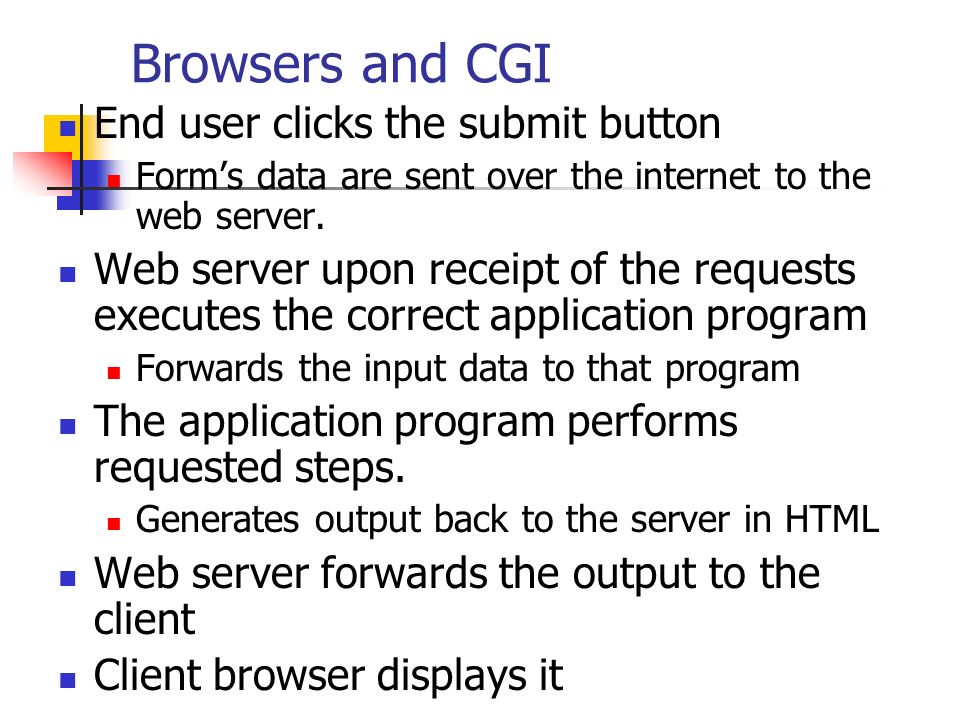 Browsers and CGI End user clicks the submit button Form’s data are sent over the internet to the web server.