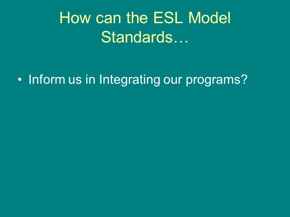 How can the ESL Model Standards… Inform us in Integrating our programs