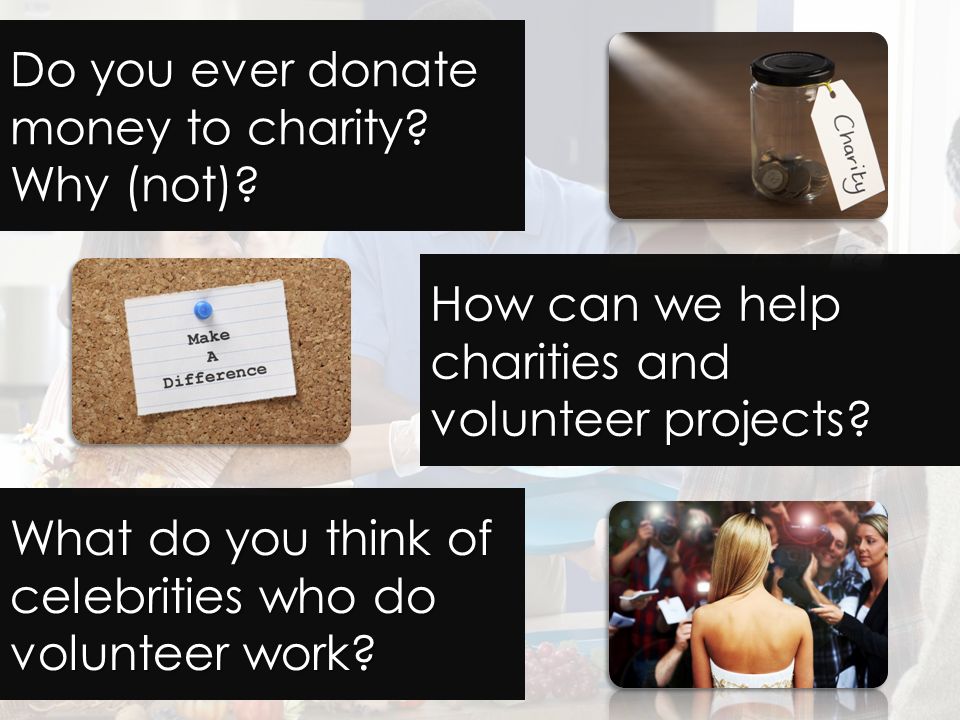 Do you ever donate money to charity. Why (not). How can we help charities and volunteer projects.