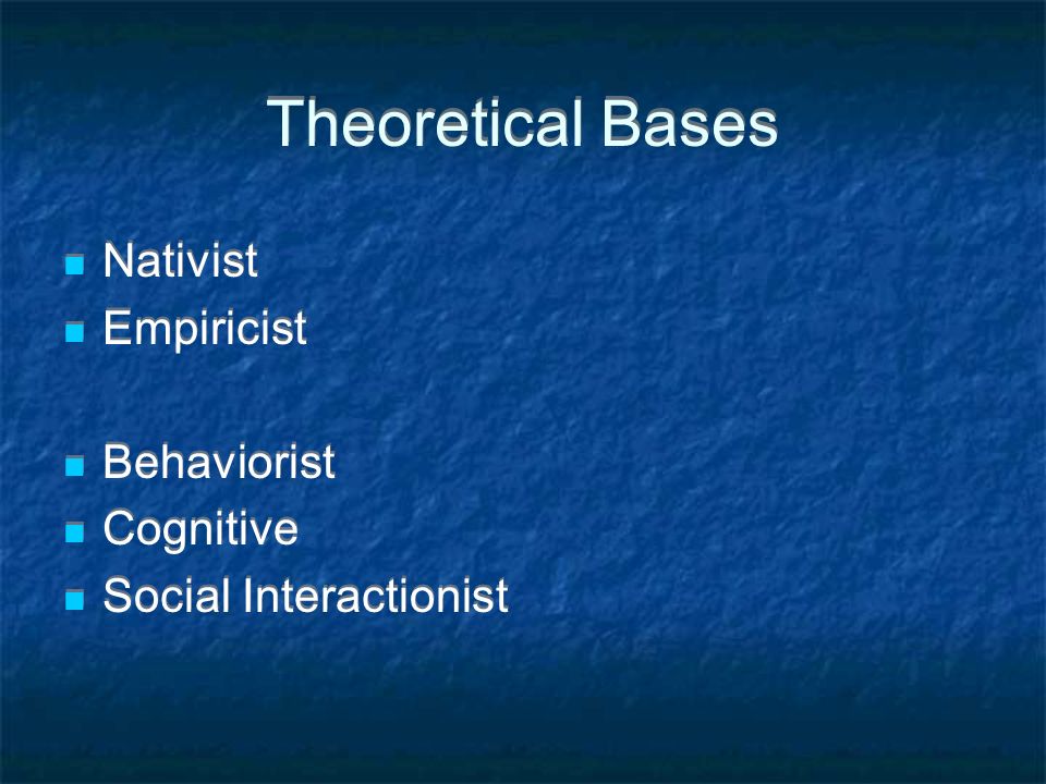 Theoretical Bases Nativist Empiricist Behaviorist Cognitive Social Interactionist Nativist Empiricist Behaviorist Cognitive Social Interactionist