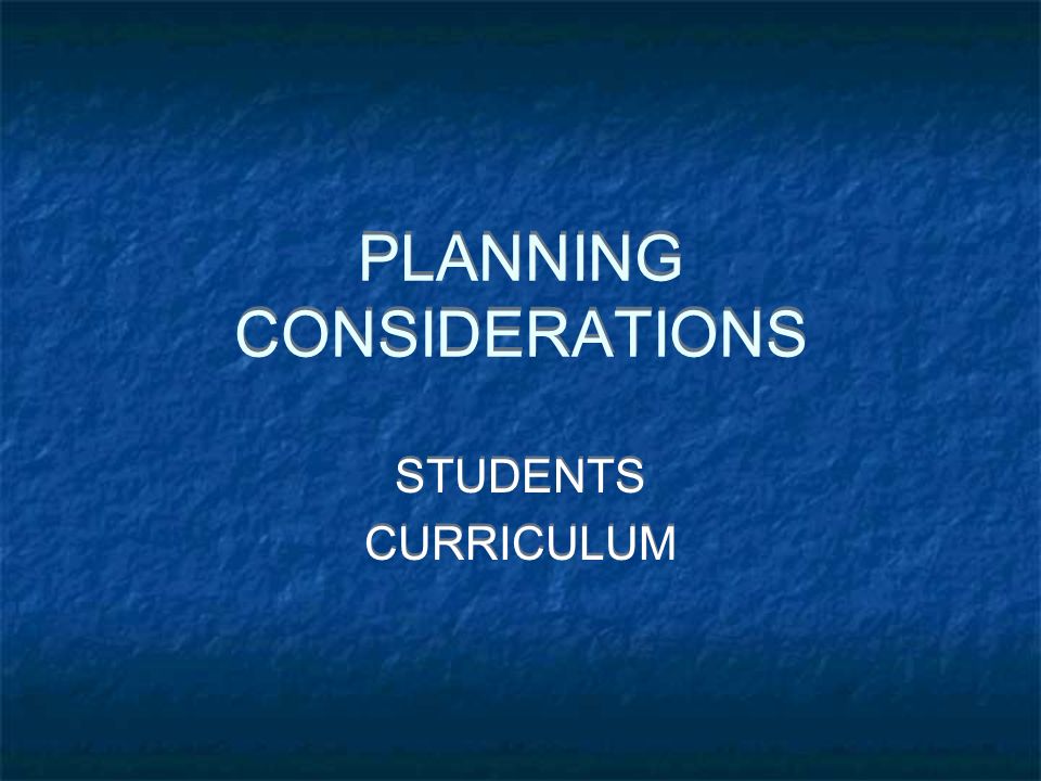 PLANNING CONSIDERATIONS PLANNING CONSIDERATIONS STUDENTS CURRICULUM STUDENTS CURRICULUM