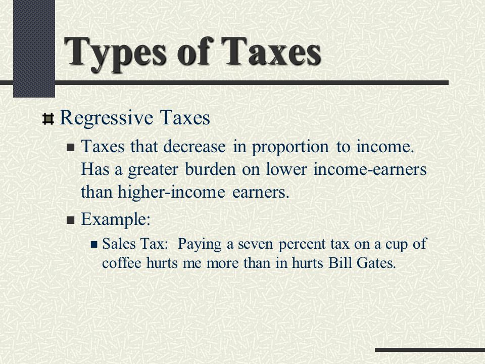 Types of Taxes Regressive Taxes Taxes that decrease in proportion to income.
