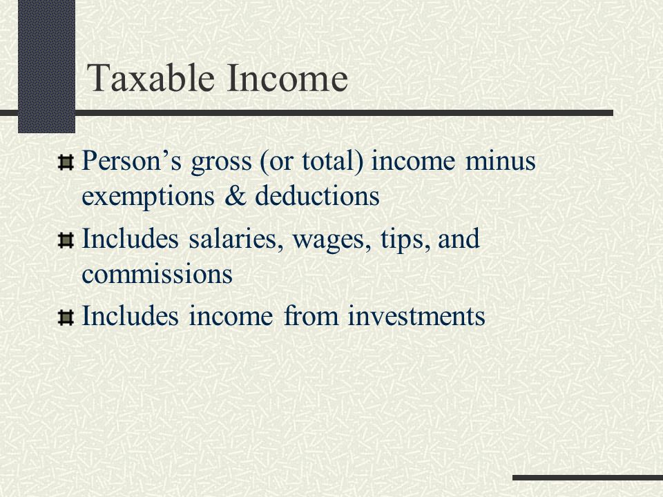 Taxable Income Person’s gross (or total) income minus exemptions & deductions Includes salaries, wages, tips, and commissions Includes income from investments