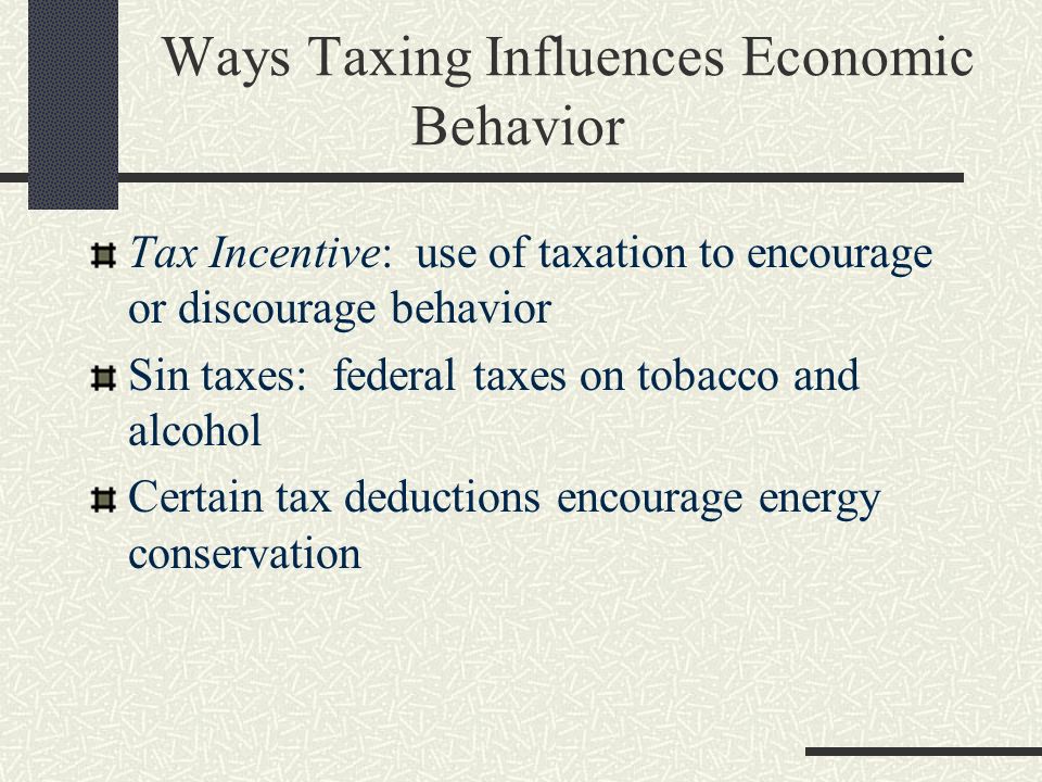 Ways Taxing Influences Economic Behavior Tax Incentive: use of taxation to encourage or discourage behavior Sin taxes: federal taxes on tobacco and alcohol Certain tax deductions encourage energy conservation