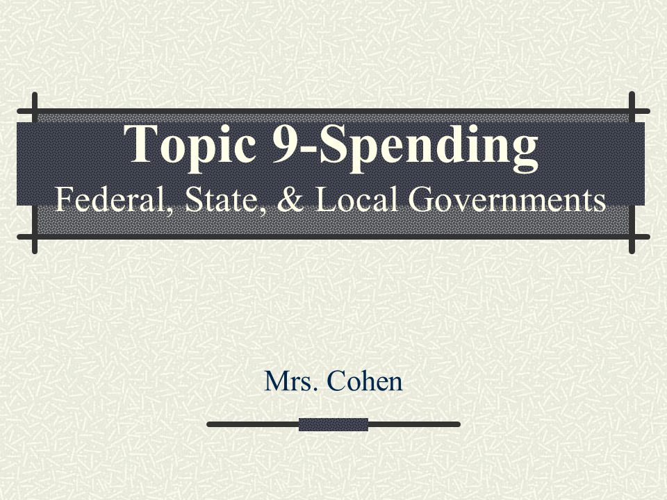 Topic 9-Spending Federal, State, & Local Governments Mrs. Cohen