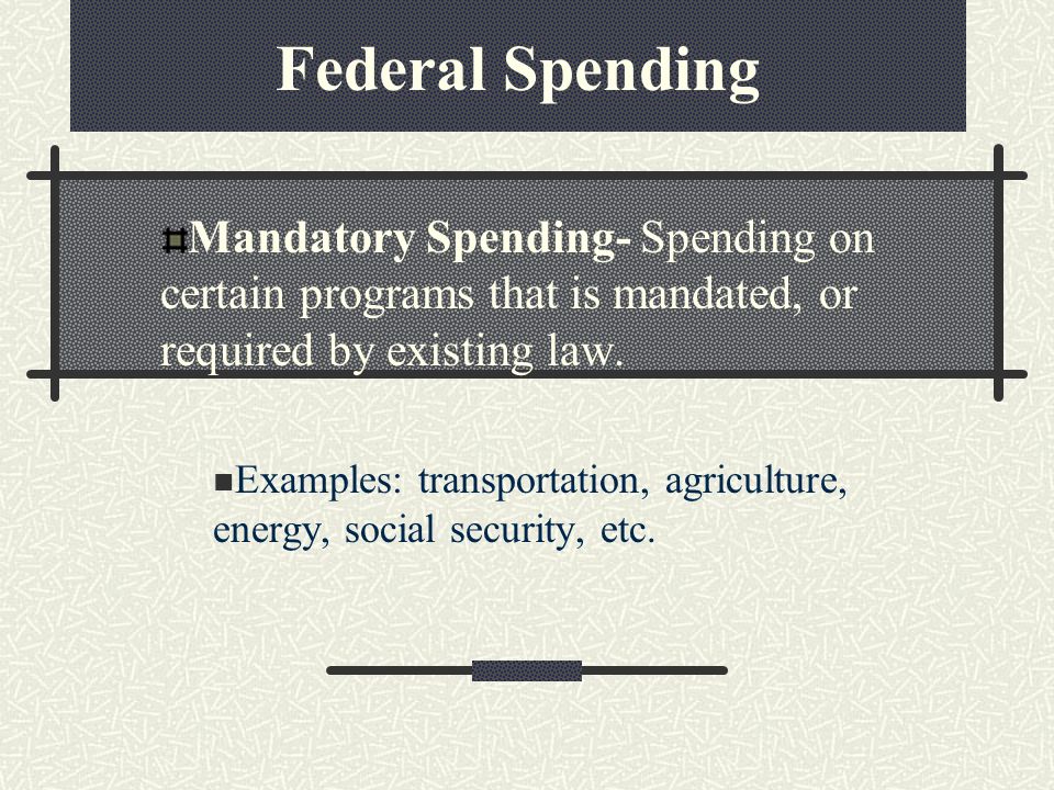 Federal Spending Mandatory Spending- Spending on certain programs that is mandated, or required by existing law.