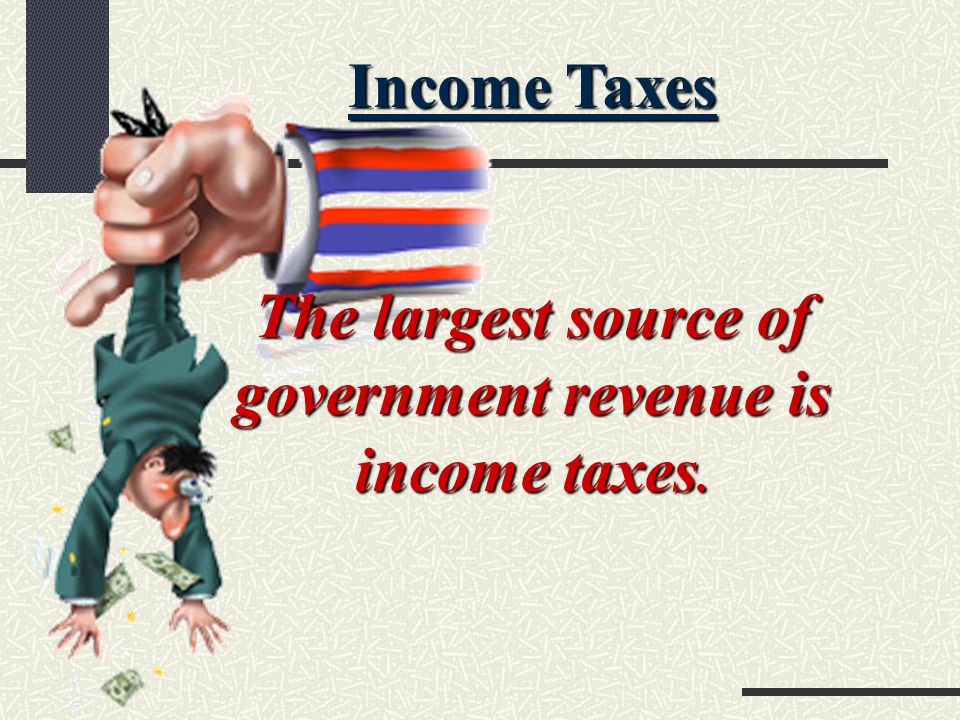 Income Taxes The largest source of government revenue is income taxes.