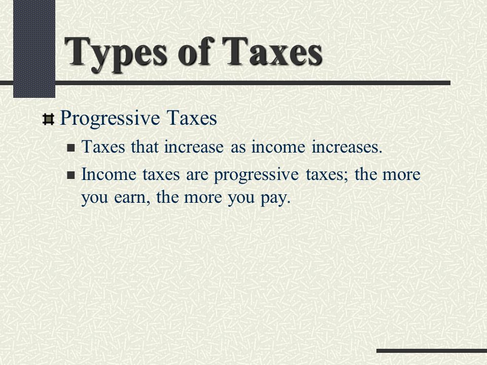 Types of Taxes Progressive Taxes Taxes that increase as income increases.