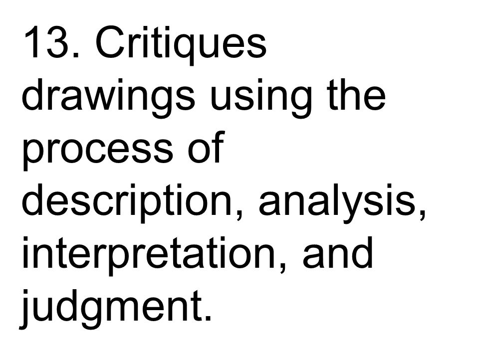 13. Critiques drawings using the process of description, analysis, interpretation, and judgment.