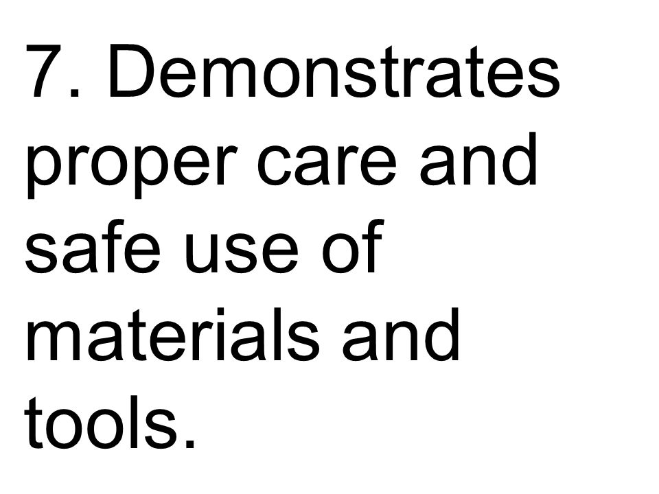 7. Demonstrates proper care and safe use of materials and tools.