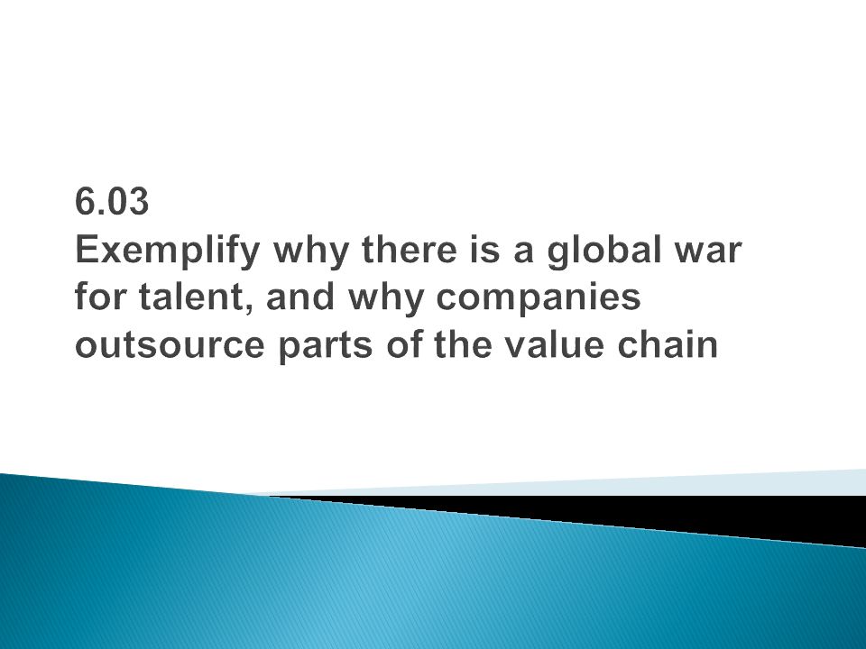 6.03 Exemplify why there is a global war for talent, and why companies outsource parts of the value chain