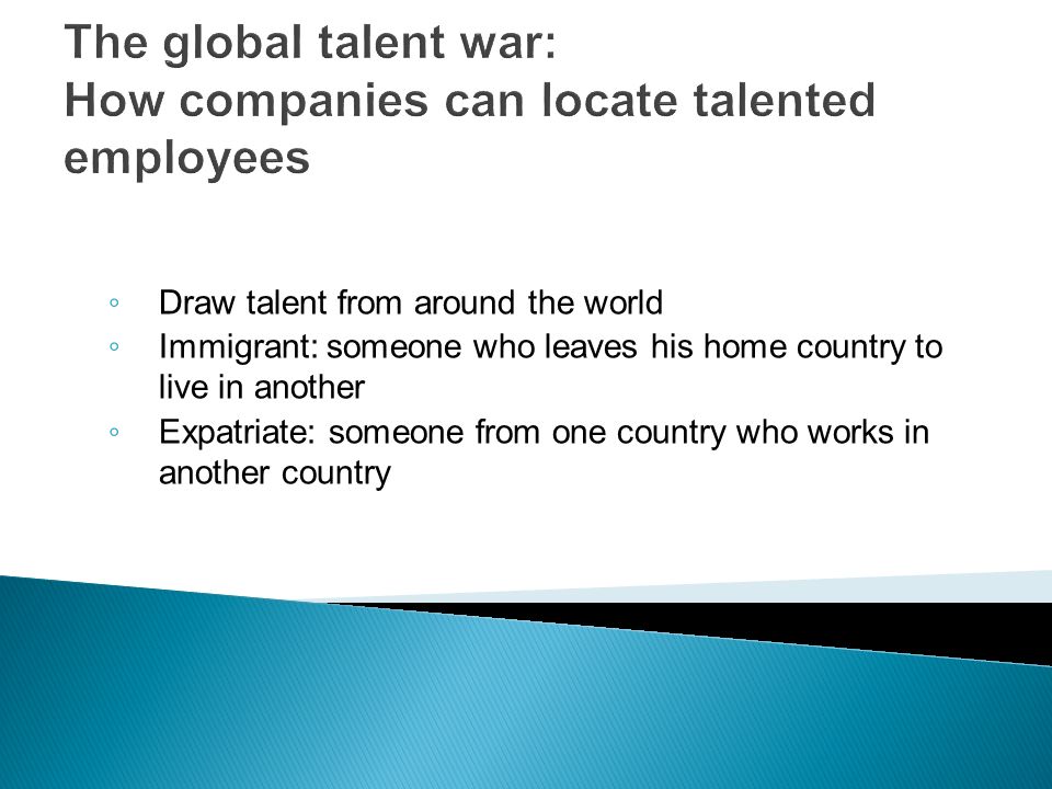The global talent war: How companies can locate talented employees ◦ Draw talent from around the world ◦ Immigrant: someone who leaves his home country to live in another ◦ Expatriate: someone from one country who works in another country