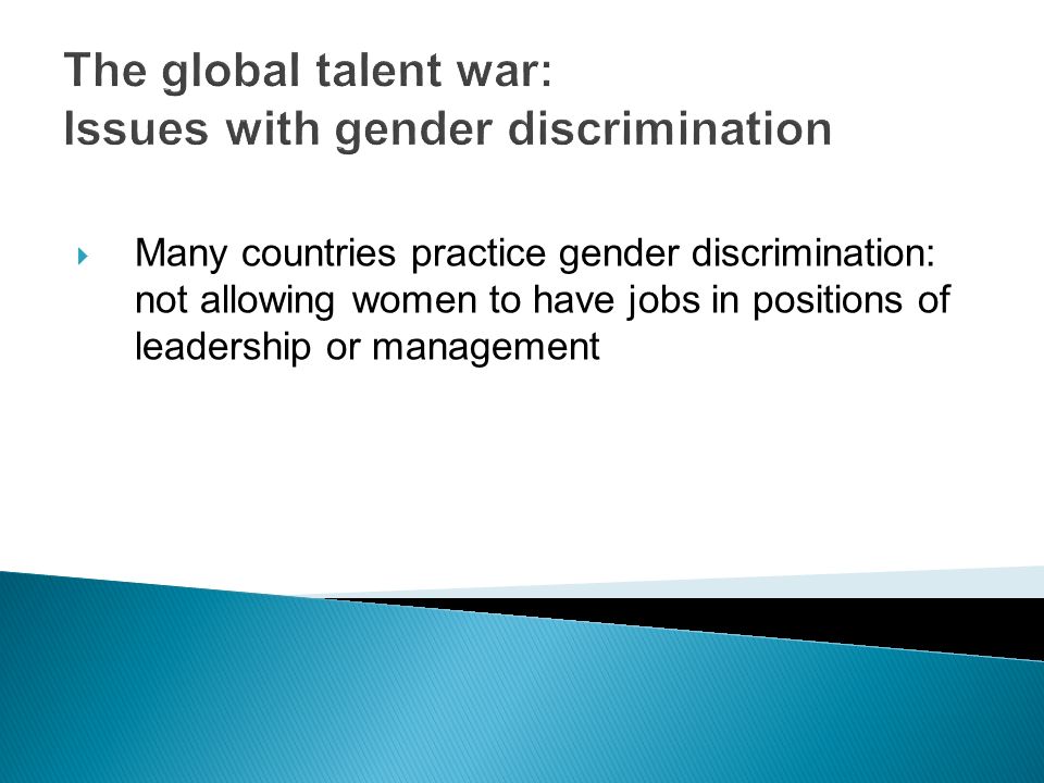 The global talent war: Issues with gender discrimination  Many countries practice gender discrimination: not allowing women to have jobs in positions of leadership or management