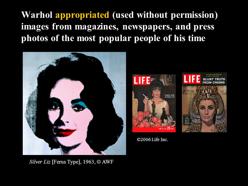 Warhol appropriated (used without permission) images from magazines, newspapers, and press photos of the most popular people of his time Silver Liz [Ferus Type], 1963,  AWF ©2006 Life Inc.