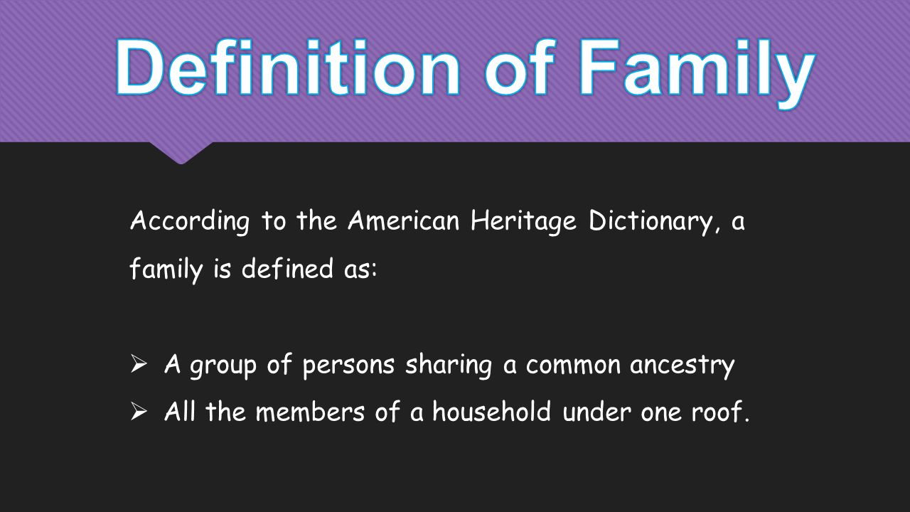 According to the American Heritage Dictionary, a family is defined as:  A group of persons sharing a common ancestry  All the members of a household under one roof.