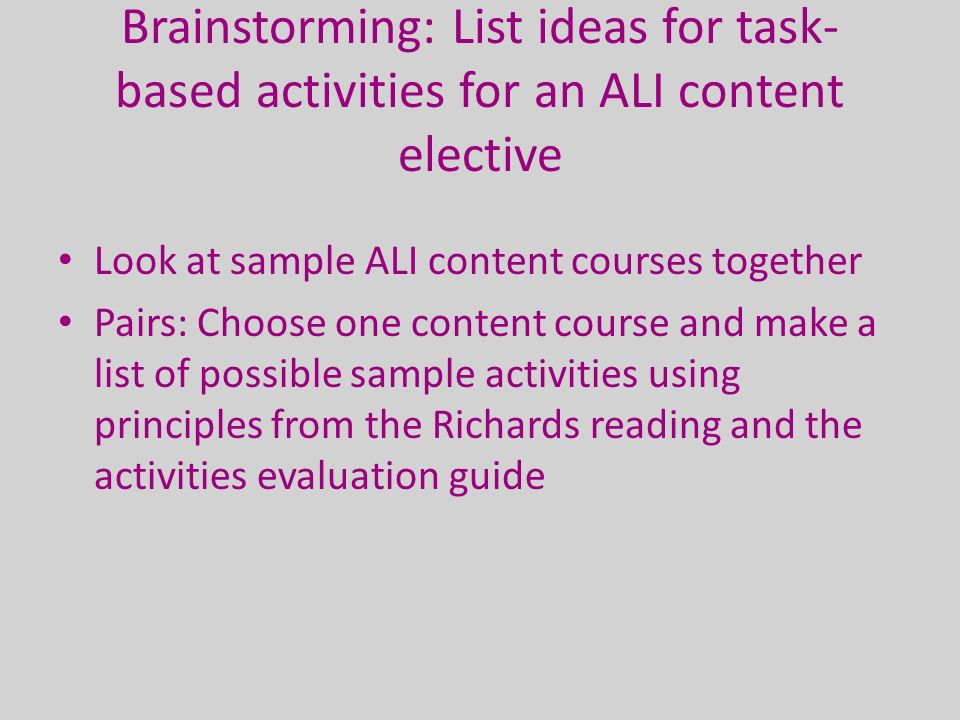 Brainstorming: List ideas for task- based activities for an ALI content elective Look at sample ALI content courses together Pairs: Choose one content course and make a list of possible sample activities using principles from the Richards reading and the activities evaluation guide