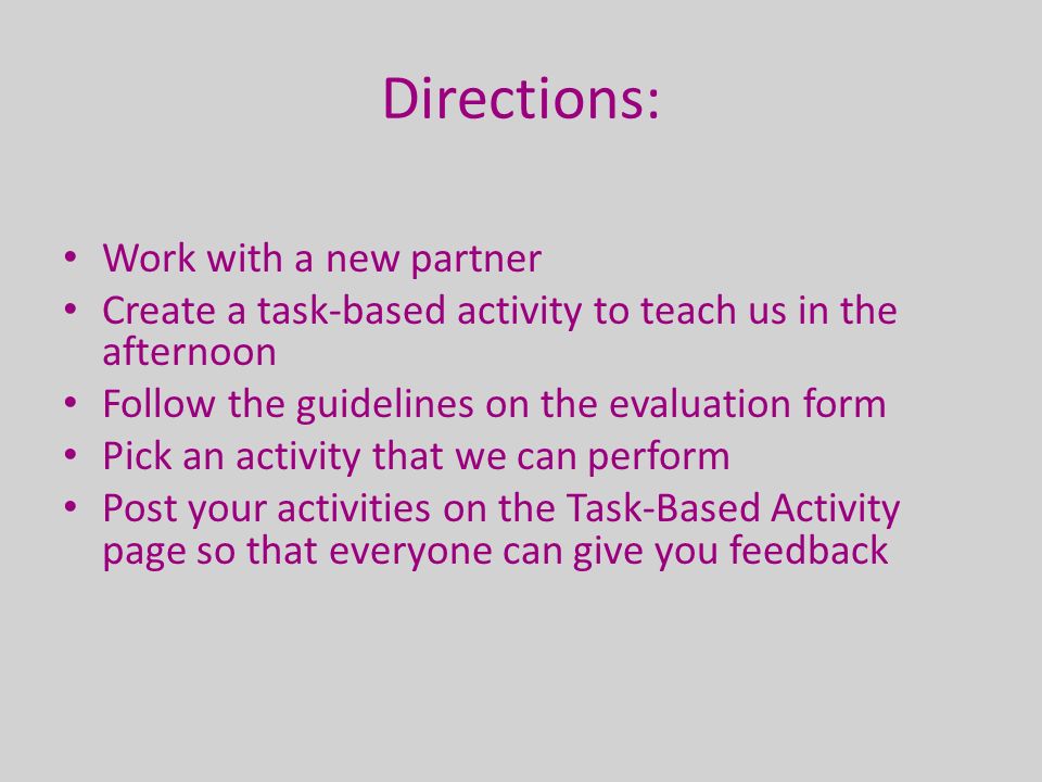 Directions: Work with a new partner Create a task-based activity to teach us in the afternoon Follow the guidelines on the evaluation form Pick an activity that we can perform Post your activities on the Task-Based Activity page so that everyone can give you feedback