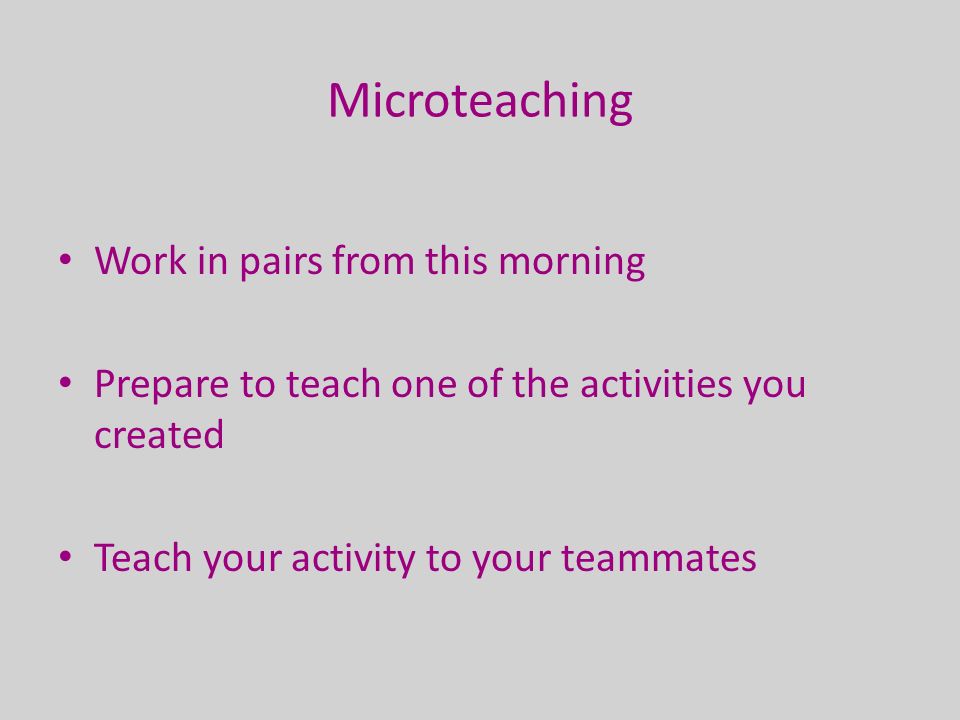 Microteaching Work in pairs from this morning Prepare to teach one of the activities you created Teach your activity to your teammates