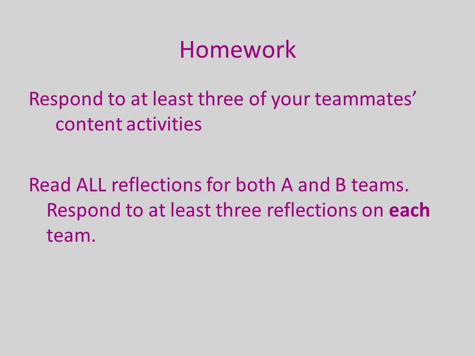 Homework Respond to at least three of your teammates’ content activities Read ALL reflections for both A and B teams.