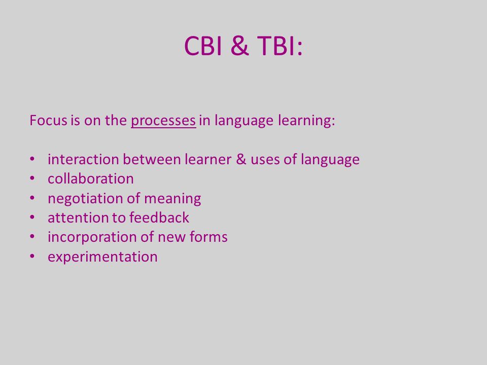 CBI & TBI: Focus is on the processes in language learning: interaction between learner & uses of language collaboration negotiation of meaning attention to feedback incorporation of new forms experimentation