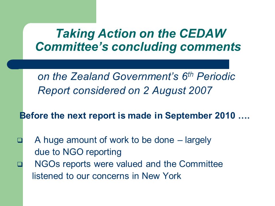 Taking Action on the CEDAW Committee’s concluding comments on the Zealand Government’s 6 th Periodic Report considered on 2 August 2007 Before the next report is made in September 2010 ….