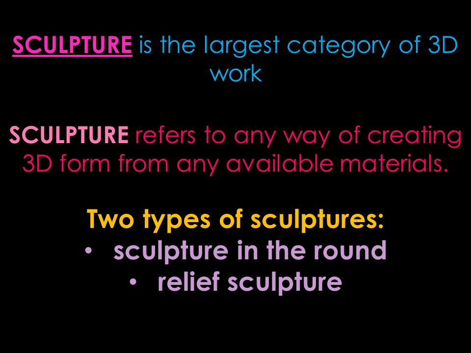 Two types of sculptures: sculpture in the round relief sculpture SCULPTURE is the largest category of 3D work SCULPTURE refers to any way of creating 3D form from any available materials.