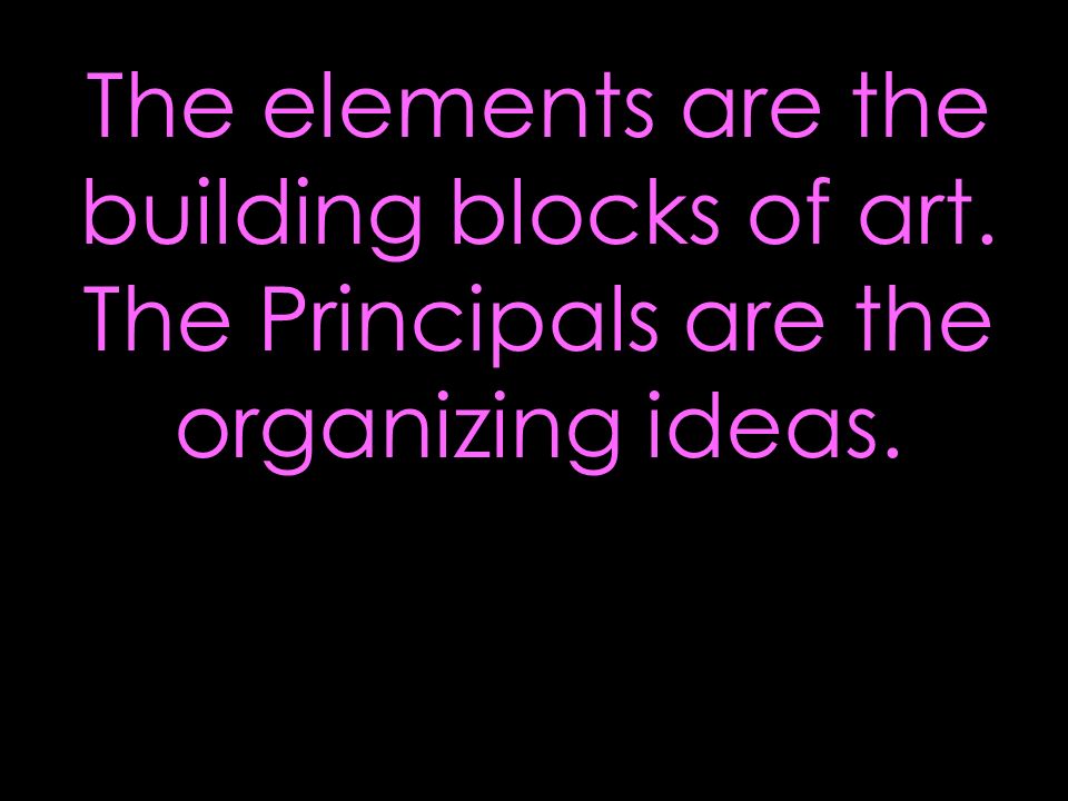 The elements are the building blocks of art. The Principals are the organizing ideas.