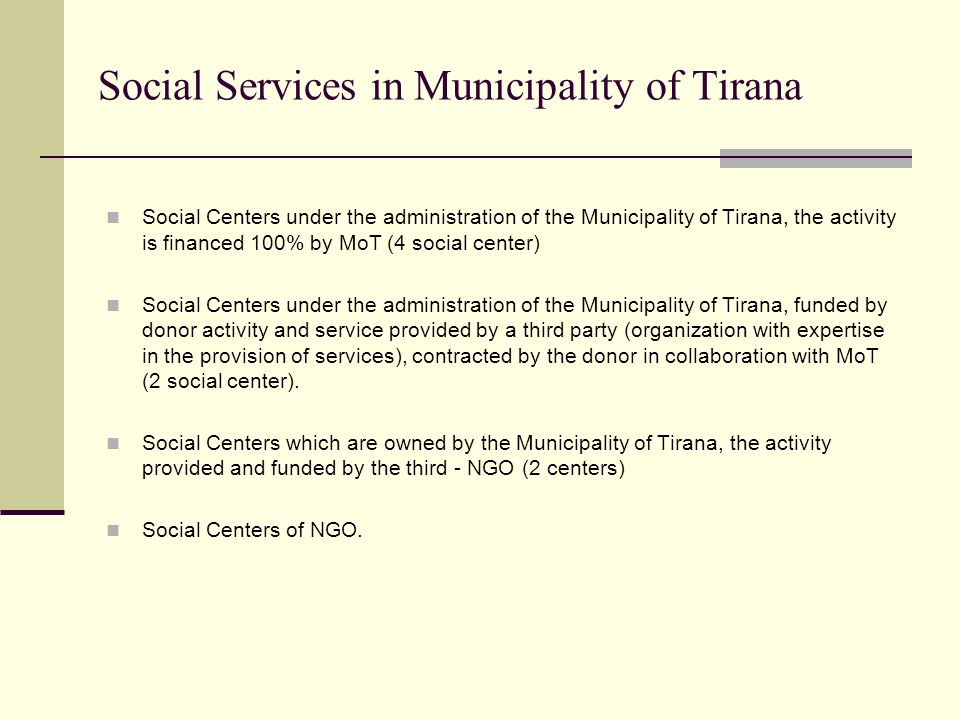 Social Centers under the administration of the Municipality of Tirana, the activity is financed 100% by MoT (4 social center) Social Centers under the administration of the Municipality of Tirana, funded by donor activity and service provided by a third party (organization with expertise in the provision of services), contracted by the donor in collaboration with MoT (2 social center).