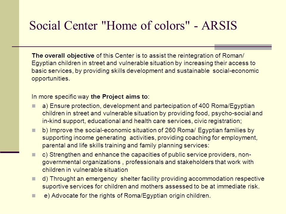 The overall objective of this Center is to assist the reintegration of Roman/ Egyptian children in street and vulnerable situation by increasing their access to basic services, by providing skills development and sustainable social-economic opportunities.