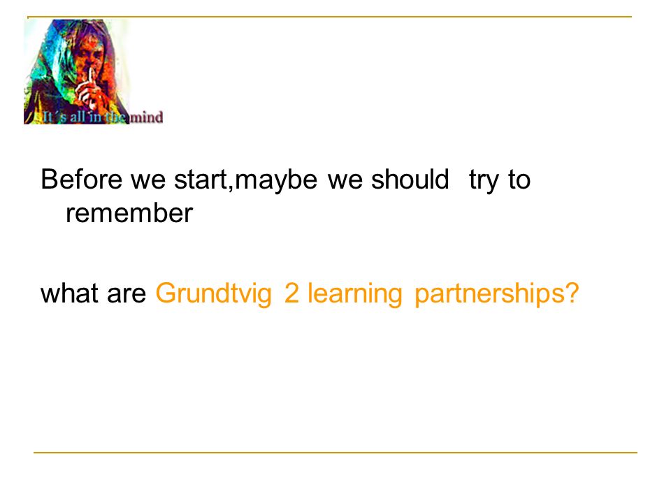 Before we start,maybe we should try to remember what are Grundtvig 2 learning partnerships